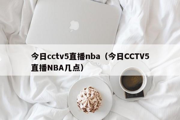 今日cctv5直播nba（今日CCTV5直播NBA几点）