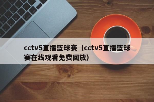cctv5直播篮球赛（cctv5直播篮球赛在线观看免费回放）